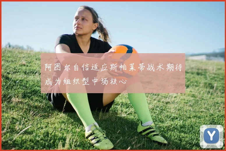 阿图尔自信适应斯帕莱蒂战术期待成为组织型中场核心