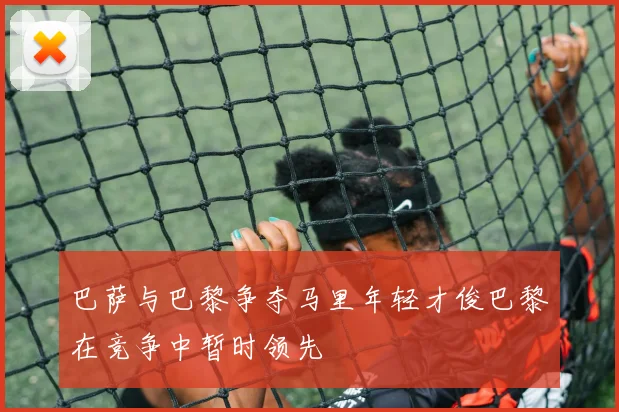 巴萨与巴黎争夺马里年轻才俊巴黎在竞争中暂时领先