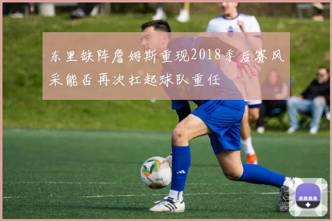 东里缺阵詹姆斯重现2018季后赛风采能否再次扛起球队重任
