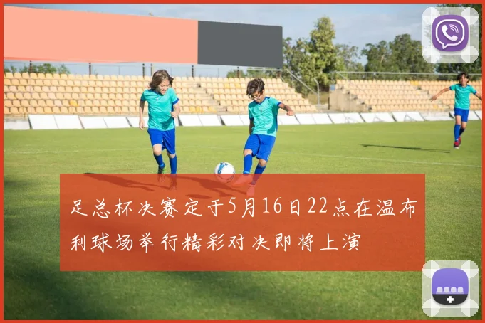 足总杯决赛定于5月16日22点在温布利球场举行精彩对决即将上演