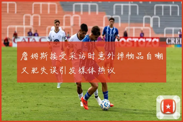 詹姆斯接受采访时意外掉物品自嘲又犯失误引发媒体热议