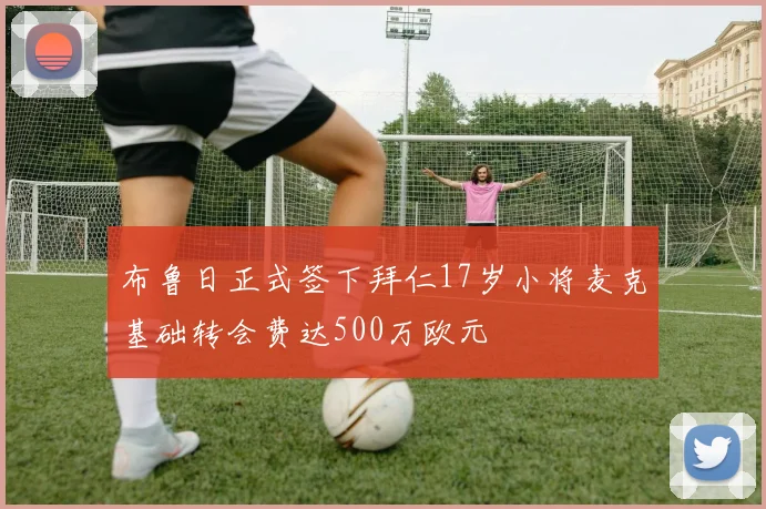 布鲁日正式签下拜仁17岁小将麦克基础转会费达500万欧元