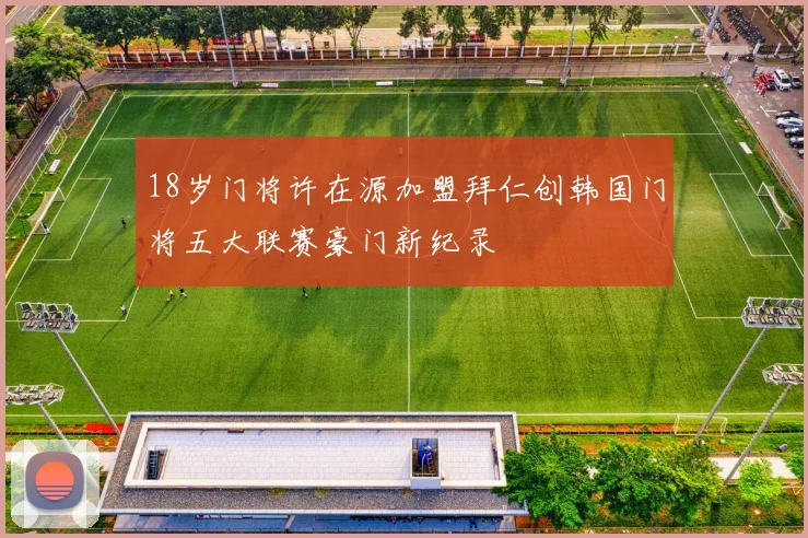 18岁门将许在源加盟拜仁创韩国门将五大联赛豪门新纪录