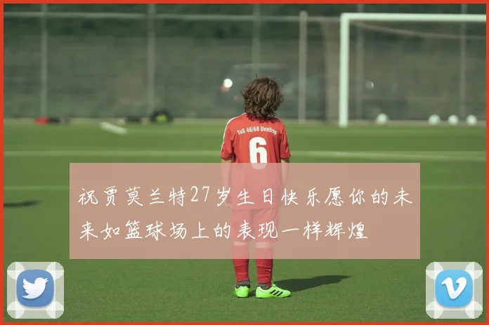 祝贾莫兰特27岁生日快乐愿你的未来如篮球场上的表现一样辉煌