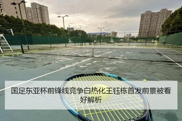 国足东亚杯前锋线竞争白热化王钰栋首发前景被看好解析